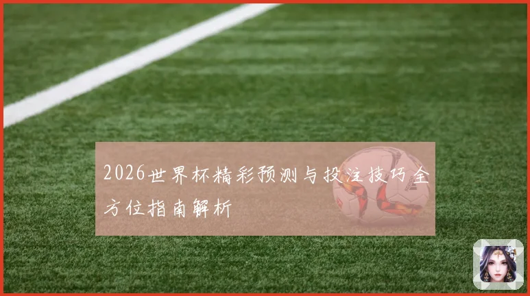 2026世界杯精彩预测与投注技巧全方位指南解析