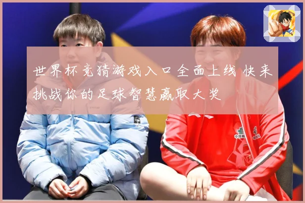 世界杯竞猜游戏入口全面上线 快来挑战你的足球智慧赢取大奖