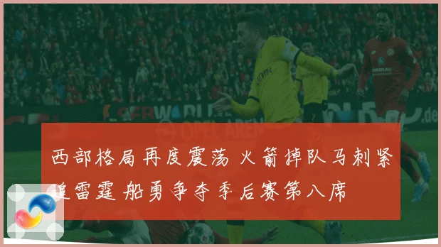 西部格局再度震荡 火箭掉队马刺紧追雷霆 船勇争夺季后赛第八席