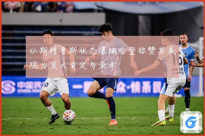 以斯特鲁斯状态爆棚哈登称赞其表现为莫大肯定与荣幸