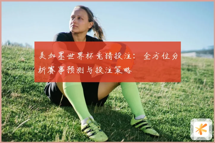 美加墨世界杯竞猜投注：全方位分析赛事预测与投注策略