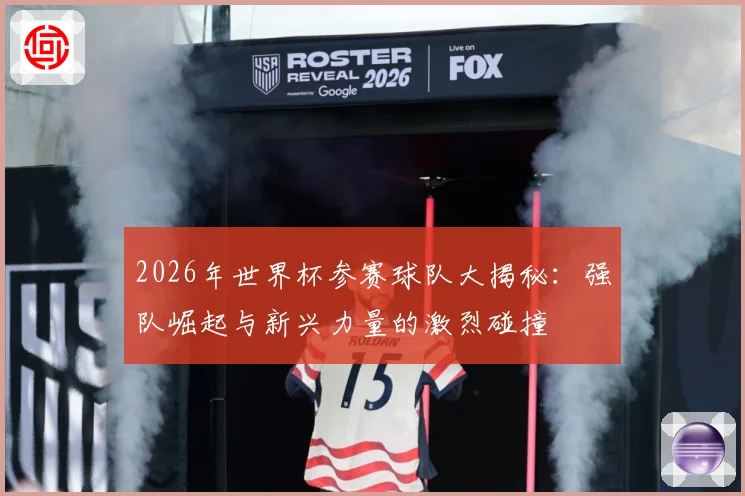 2026年世界杯参赛球队大揭秘：强队崛起与新兴力量的激烈碰撞
