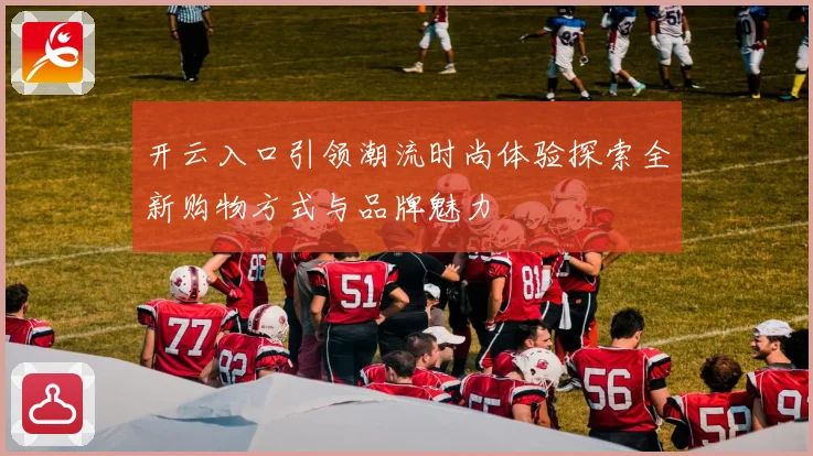 开云入口引领潮流时尚体验探索全新购物方式与品牌魅力