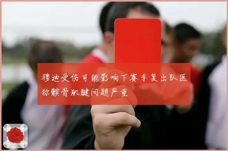 穆迪受伤可能影响下赛季复出队医称髌骨肌腱问题严重
