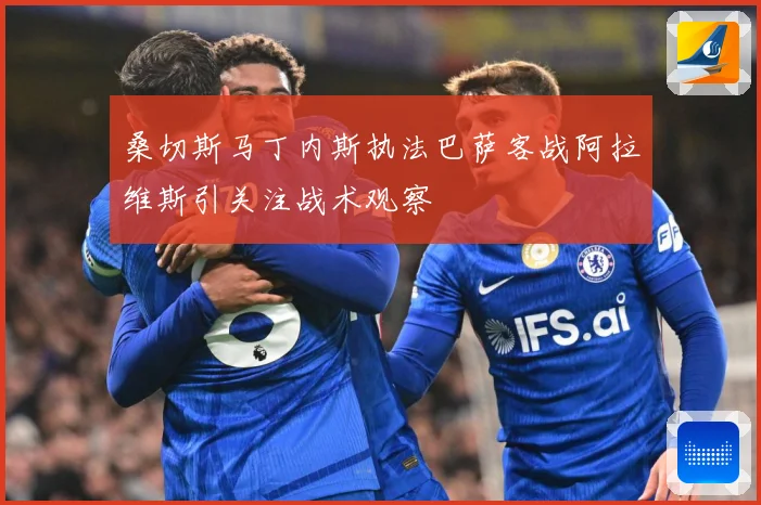 桑切斯马丁内斯执法巴萨客战阿拉维斯引关注战术观察