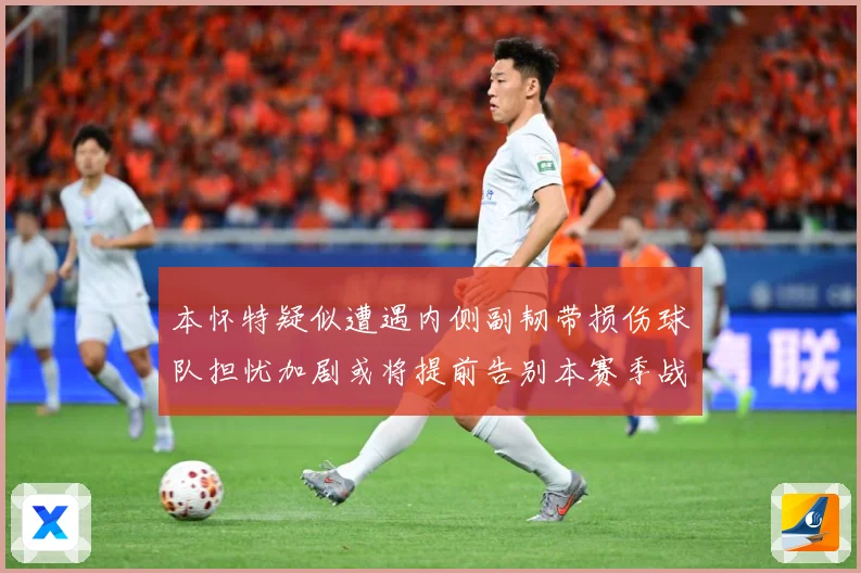 本怀特疑似遭遇内侧副韧带损伤球队担忧加剧或将提前告别本赛季战术观察