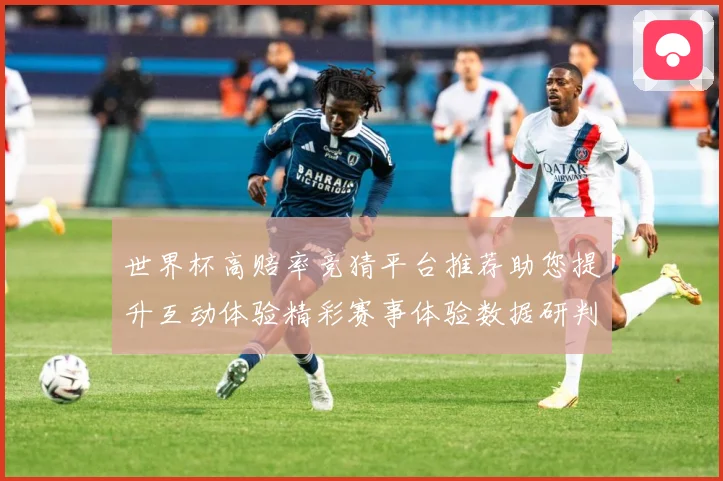 世界杯高赔率竞猜平台推荐助您提升互动体验精彩赛事体验数据研判