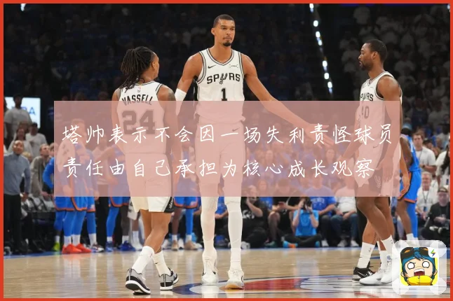 塔帅表示不会因一场失利责怪球员责任由自己承担为核心成长观察