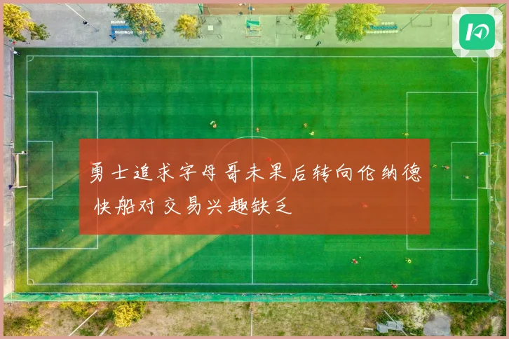 勇士追求字母哥未果后转向伦纳德 快船对交易兴趣缺乏