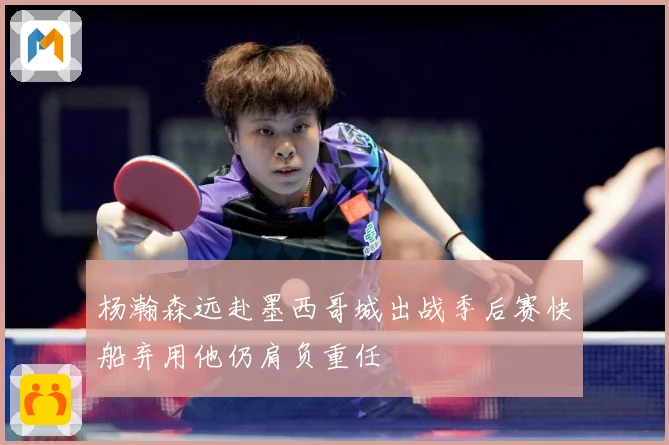 杨瀚森远赴墨西哥城出战季后赛快船弃用他仍肩负重任