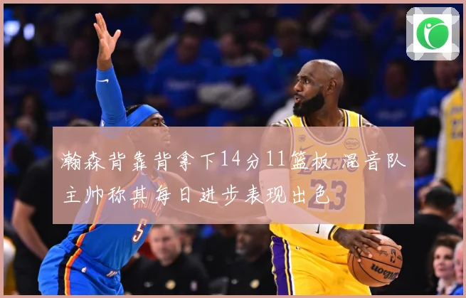 瀚森背靠背拿下14分11篮板 混音队主帅称其每日进步表现出色