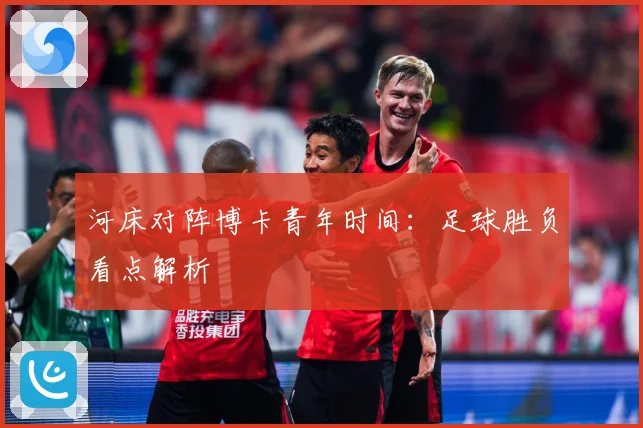 河床对阵博卡青年时间：足球胜负看点解析
