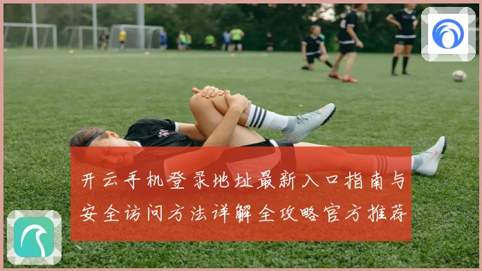 开云手机登录地址最新入口指南与安全访问方法详解全攻略官方推荐稳定渠道