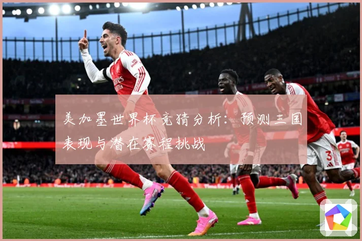 美加墨世界杯竞猜分析：预测三国表现与潜在赛程挑战