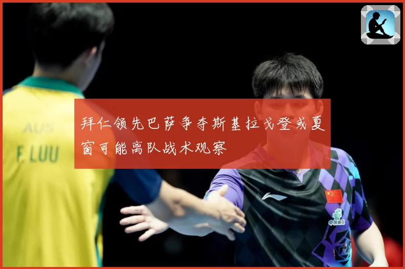 拜仁领先巴萨争夺斯基拉戈登或夏窗可能离队战术观察