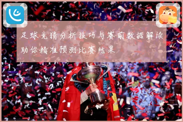 足球竞猜分析技巧与赛前数据解读助你精准预测比赛结果