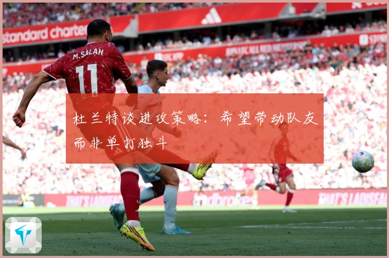 杜兰特谈进攻策略：希望带动队友而非单打独斗