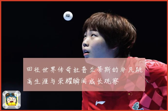 田径世界传奇杜普兰蒂斯的非凡跳高生涯与荣耀瞬间成长观察