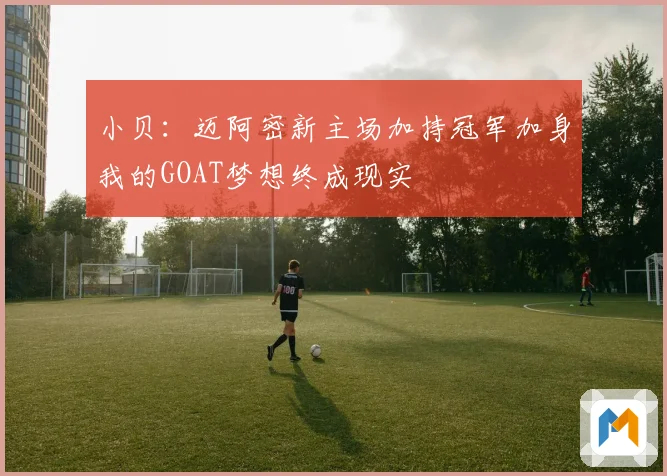 小贝：迈阿密新主场加持冠军加身我的GOAT梦想终成现实