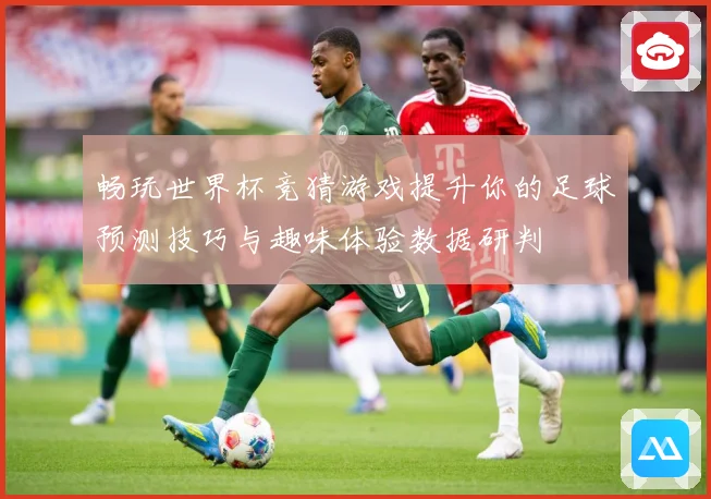 畅玩世界杯竞猜游戏提升你的足球预测技巧与趣味体验数据研判