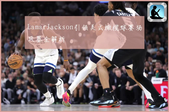LamarJackson引领美式橄榄球赛场风暴全解析