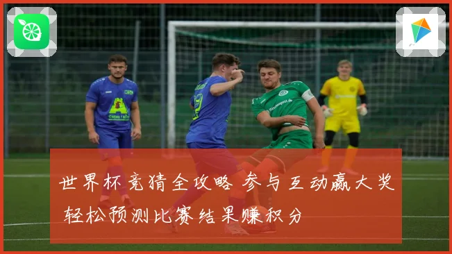世界杯竞猜全攻略 参与互动赢大奖 轻松预测比赛结果赚积分