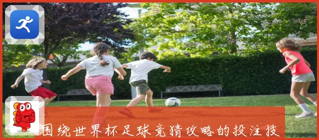 围绕世界杯足球竞猜攻略的投注技巧与投注技巧趋势全面解析深度版