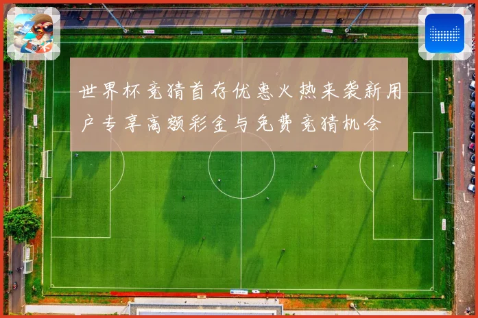 世界杯竞猜首存优惠火热来袭新用户专享高额彩金与免费竞猜机会