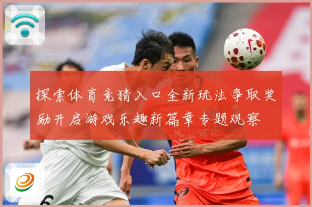 探索体育竞猜入口全新玩法争取奖励开启游戏乐趣新篇章专题观察