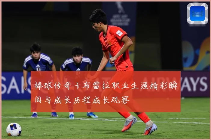 棒球传奇卡布雷拉职业生涯精彩瞬间与成长历程成长观察