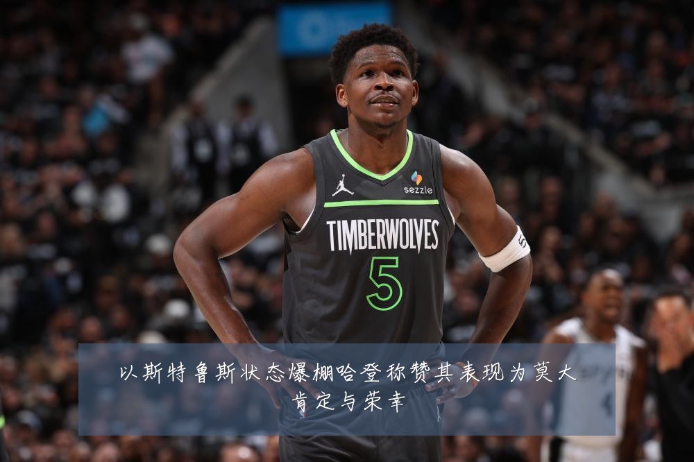 以斯特鲁斯状态爆棚哈登称赞其表现为莫大肯定与荣幸