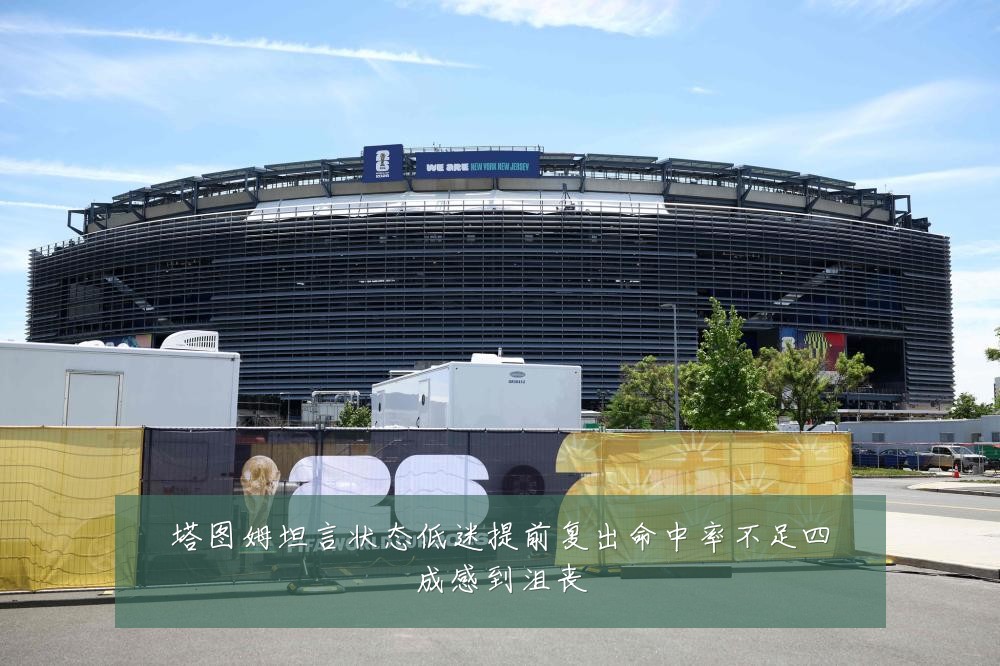 塔图姆坦言状态低迷提前复出命中率不足四成感到沮丧