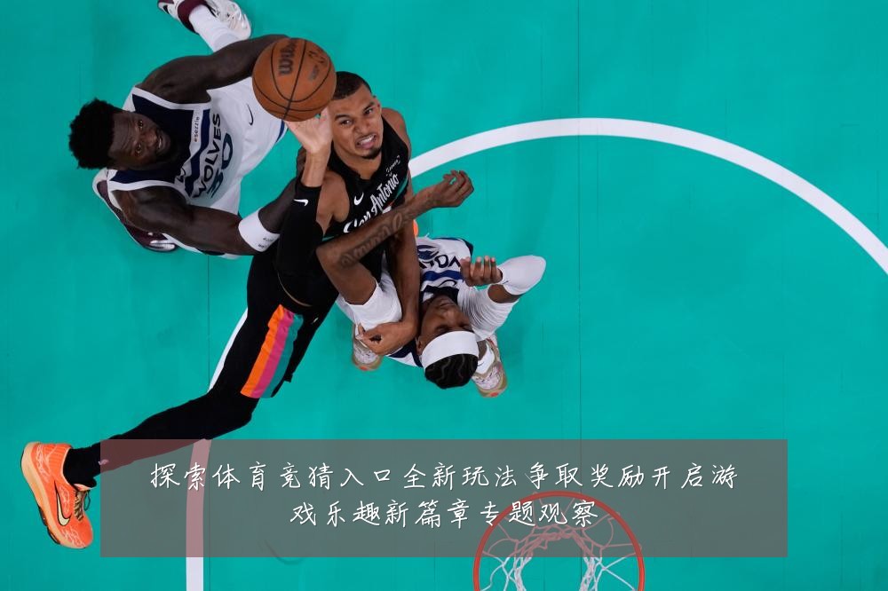 探索体育竞猜入口全新玩法争取奖励开启游戏乐趣新篇章专题观察
